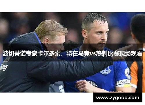 波切蒂诺考察卡尔多索，将在马竞vs热刺比赛现场观看